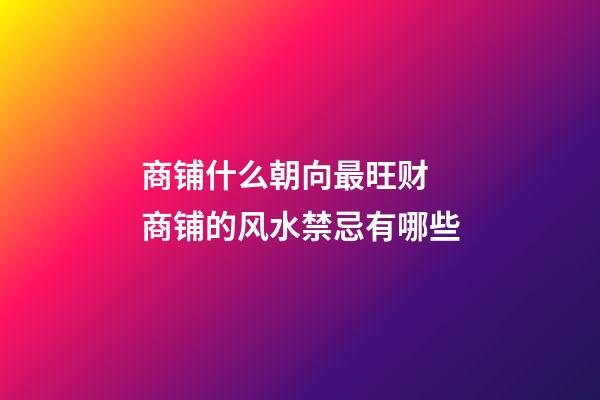 商铺什么朝向最旺财 商铺的风水禁忌有哪些